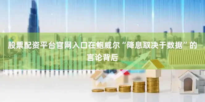 股票配资平台官网入口在鲍威尔“降息取决于数据”的言论背后