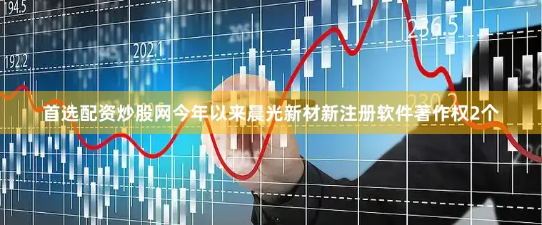 首选配资炒股网今年以来晨光新材新注册软件著作权2个