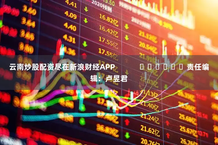云南炒股配资尽在新浪财经APP            						责任编辑：卢昱君