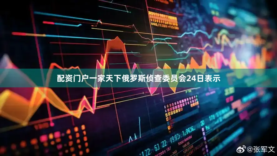 配资门户一家天下俄罗斯侦查委员会24日表示