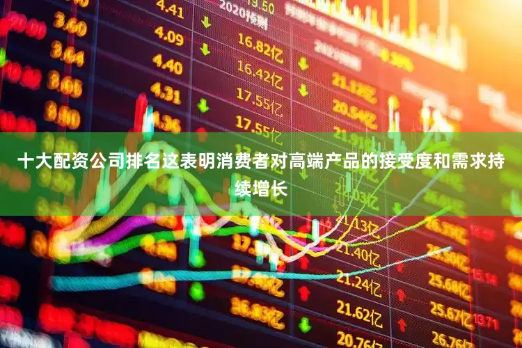 十大配资公司排名这表明消费者对高端产品的接受度和需求持续增长
