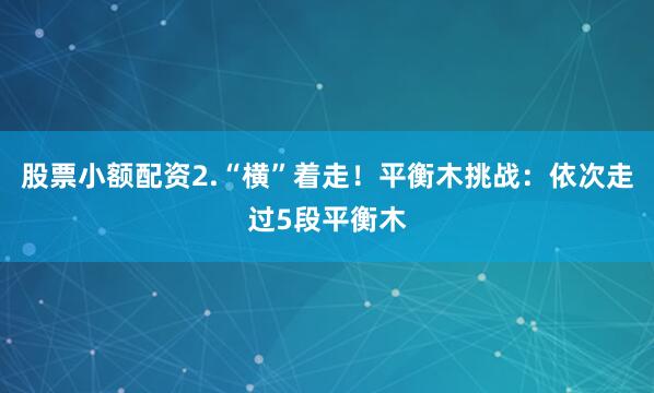 股票小额配资2.“横”着走！平衡木挑战：依次走过5段平衡木