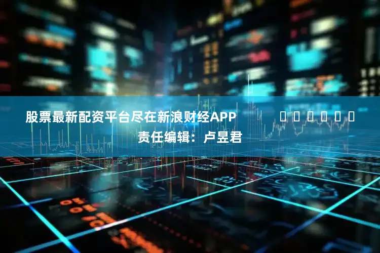 股票最新配资平台尽在新浪财经APP            						责任编辑：卢昱君