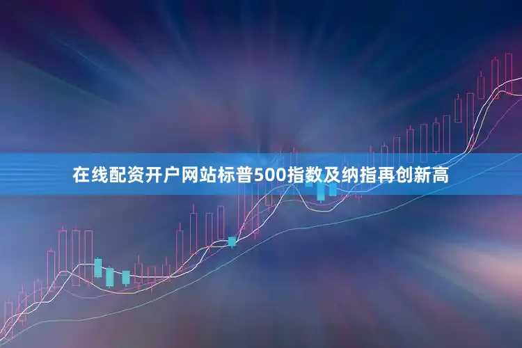 在线配资开户网站标普500指数及纳指再创新高