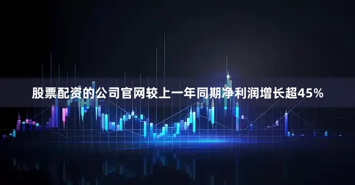 股票配资的公司官网较上一年同期净利润增长超45%