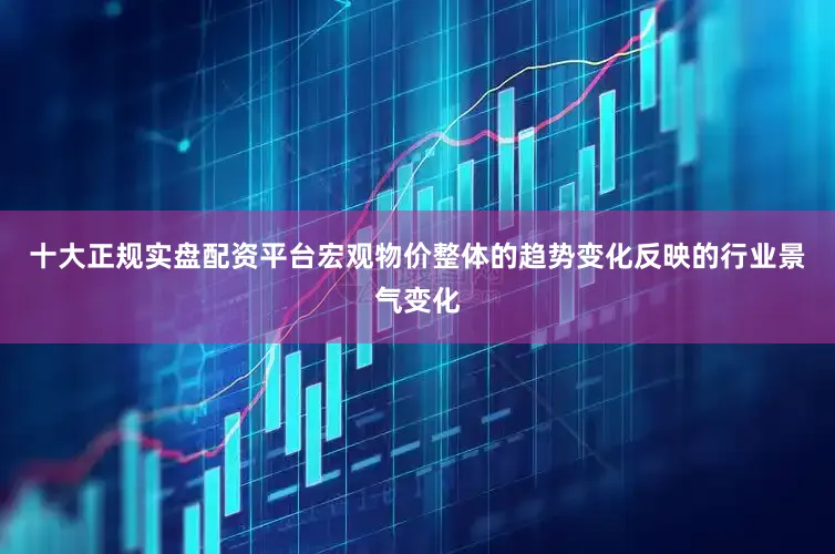 十大正规实盘配资平台宏观物价整体的趋势变化反映的行业景气变化