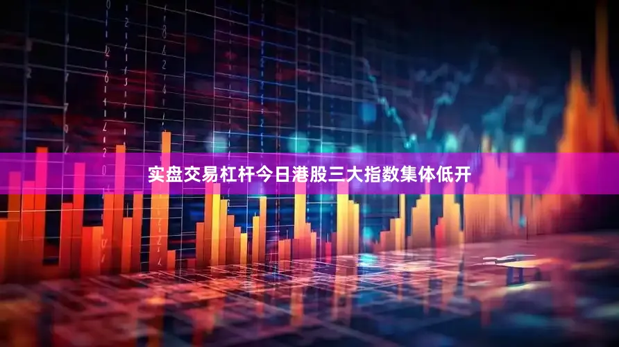 实盘交易杠杆　　今日港股三大指数集体低开