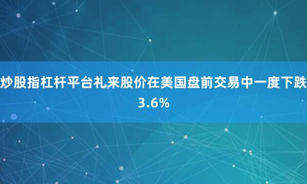 炒股指杠杆平台　　礼来股价在美国盘前交易中一度下跌3.6%