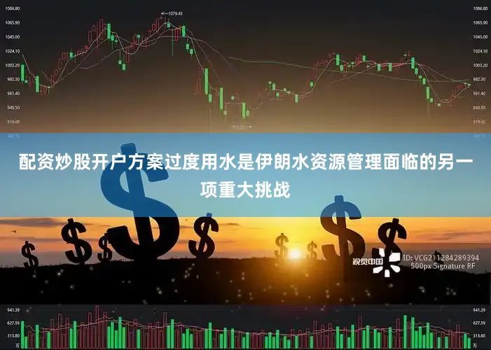 配资炒股开户方案过度用水是伊朗水资源管理面临的另一项重大挑战