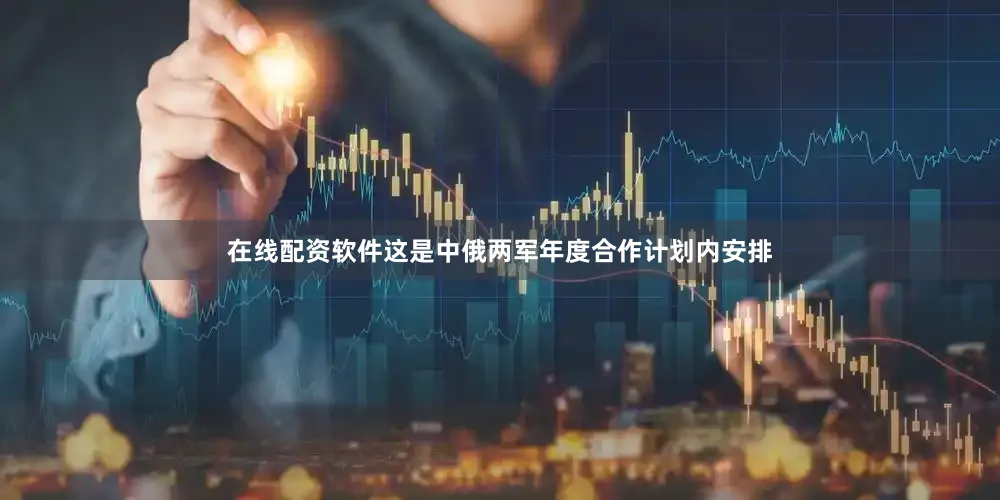 在线配资软件这是中俄两军年度合作计划内安排
