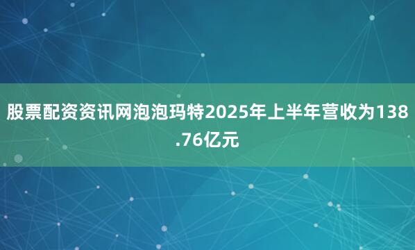 股票配资资讯网泡泡玛特2025年上半年营收为138.76亿元
