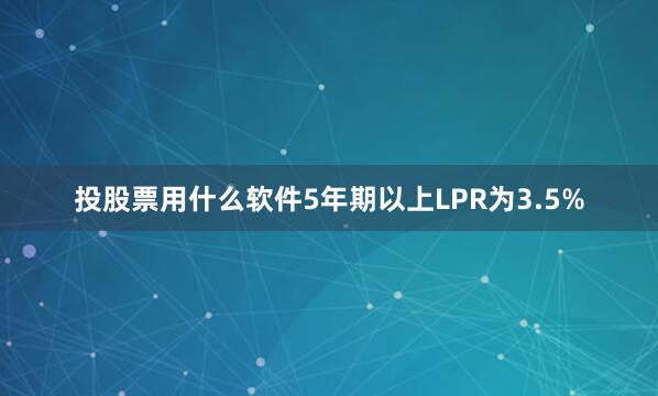 投股票用什么软件5年期以上LPR为3.5%