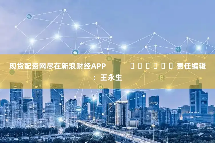 现货配资网尽在新浪财经APP            						责任编辑：王永生