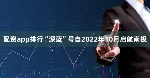 配资app排行“深蓝”号自2022年10月启航南极