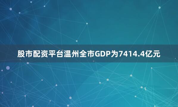 股市配资平台温州全市GDP为7414.4亿元