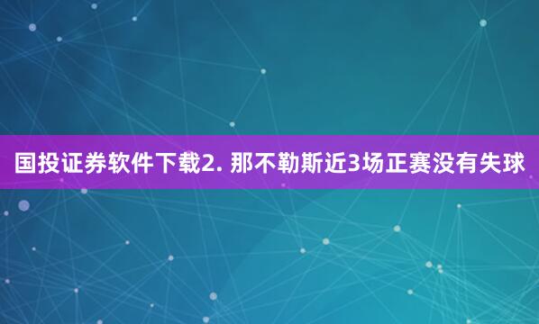 国投证券软件下载　　2. 那不勒斯近3场正赛没有失球