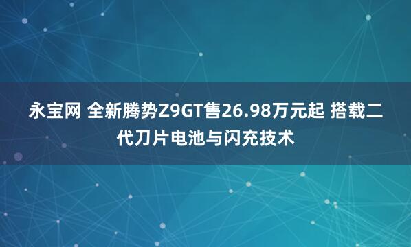 永宝网 全新腾势Z9GT售26.98万元起 搭载二代刀片电池与闪充技术