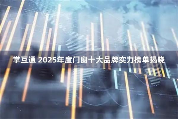 掌互通 2025年度门窗十大品牌实力榜单揭晓