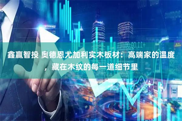 鑫赢智投 奥德恩尤加利实木板材：高端家的温度，藏在木纹的每一道细节里