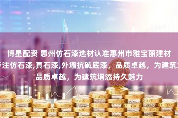 博星配资 惠州仿石漆选材认准惠州市雅宝丽建材有限公司，专注仿石漆,真石漆,外墙抗碱底漆，品质卓越，为建筑增添持久魅力