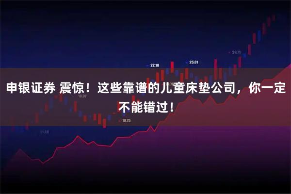 申银证券 震惊！这些靠谱的儿童床垫公司，你一定不能错过！