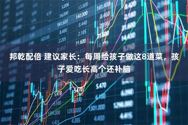 邦乾配倍 建议家长：每周给孩子做这8道菜，孩子爱吃长高个还补脑