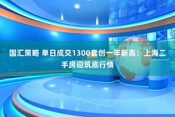 国汇策略 单日成交1300套创一年新高：上海二手房迎筑底行情