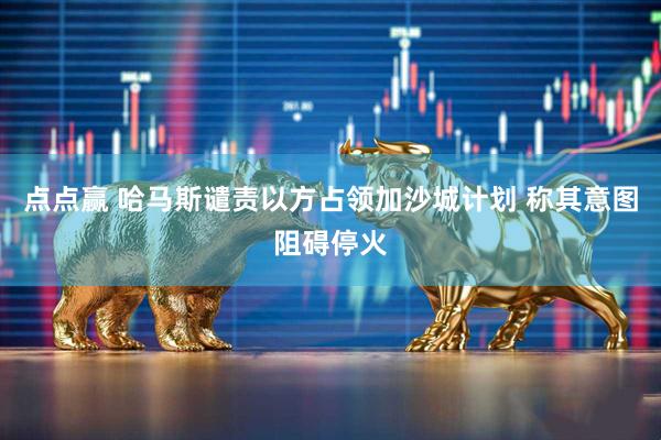 点点赢 哈马斯谴责以方占领加沙城计划 称其意图阻碍停火