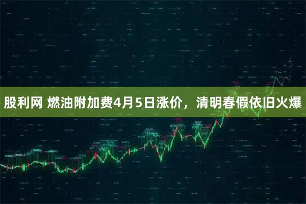 股利网 燃油附加费4月5日涨价,清明春假依旧火爆