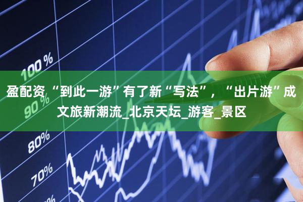 盈配资 “到此一游”有了新“写法”,“出片游”成文旅新潮流_北京天坛_游客_景区