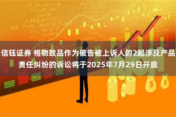信钰证券 格物致品作为被告被上诉人的2起涉及产品责任纠纷的诉讼将于2025年7月29日开庭
