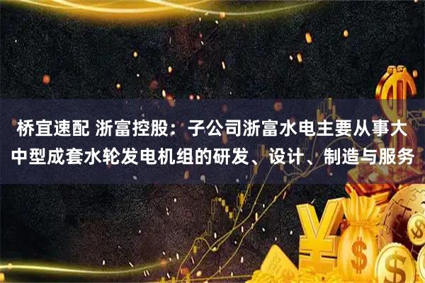 桥宜速配 浙富控股：子公司浙富水电主要从事大中型成套水轮发电机组的研发、设计、制造与服务