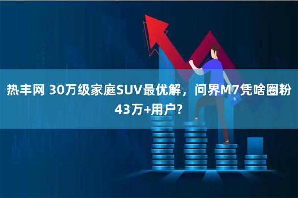 热丰网 30万级家庭SUV最优解，问界M7凭啥圈粉43万+用户?
