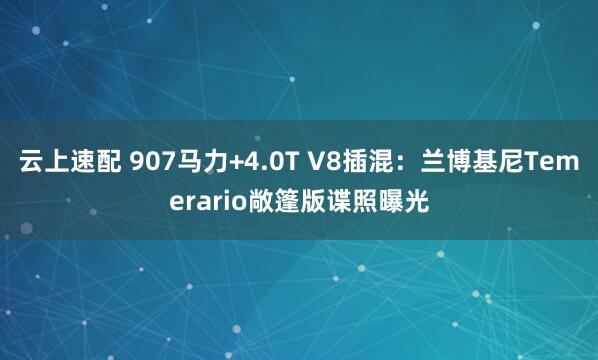 云上速配 907马力+4.0T V8插混：兰博基尼Temerario敞篷版谍照曝光