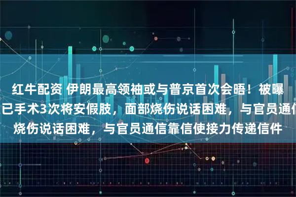 红牛配资 伊朗最高领袖或与普京首次会晤！被曝“身负重伤”：一条腿已手术3次将安假肢，面部烧伤说话困难，与官员通信靠信使接力传递信件