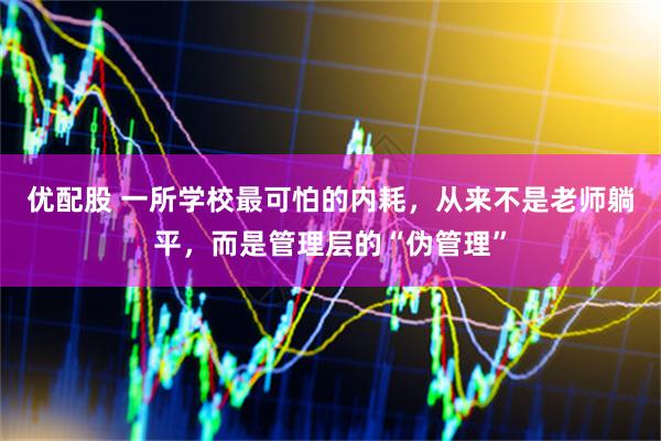 优配股 一所学校最可怕的内耗，从来不是老师躺平，而是管理层的“伪管理”