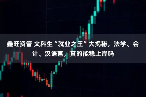鑫旺资管 文科生“就业之王”大揭秘，法学、会计、汉语言，真的能稳上岸吗