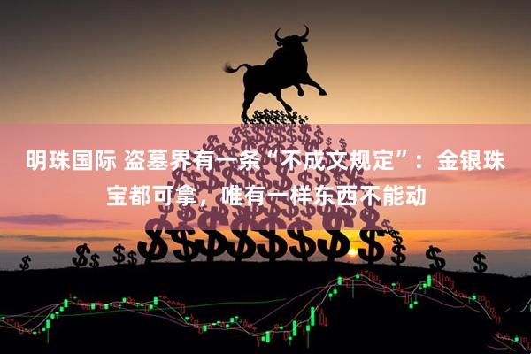 明珠国际 盗墓界有一条“不成文规定”：金银珠宝都可拿，唯有一样东西不能动