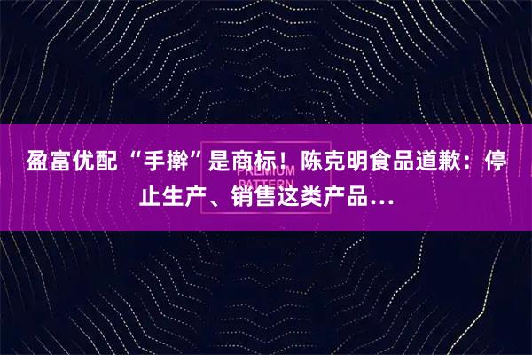 盈富优配 “手擀”是商标！陈克明食品道歉：停止生产、销售这类产品…