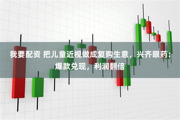 我要配资 把儿童近视做成复购生意，兴齐眼药：爆款兑现，利润翻倍