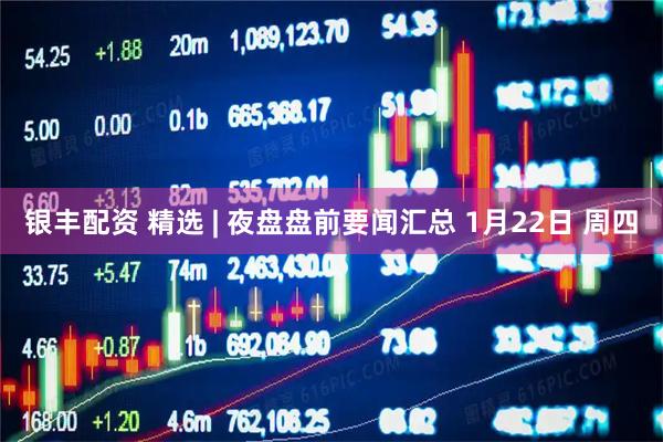 银丰配资 精选 | 夜盘盘前要闻汇总 1月22日 周四
