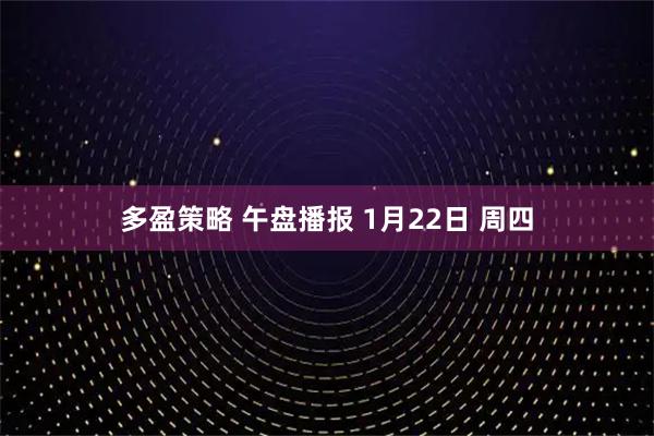 多盈策略 午盘播报 1月22日 周四