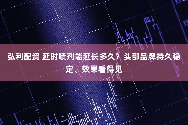 弘利配资 延时喷剂能延长多久?头部品牌持久稳定、效果看得见