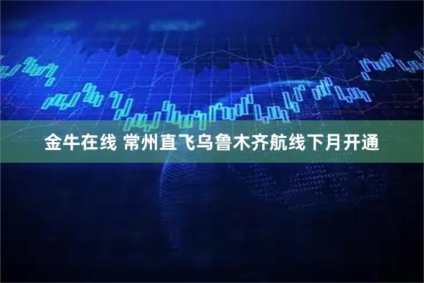 金牛在线 常州直飞乌鲁木齐航线下月开通