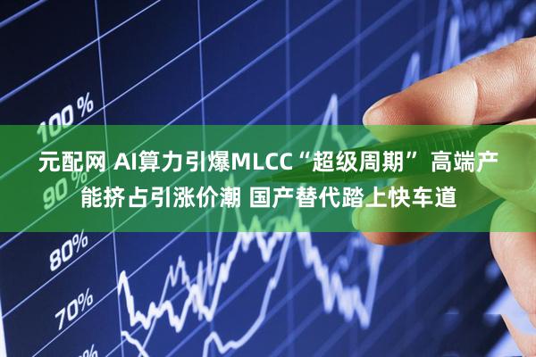 元配网 AI算力引爆MLCC“超级周期” 高端产能挤占引涨价潮 国产替代踏上快车道