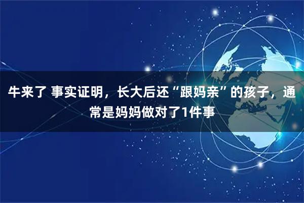 牛来了 事实证明，长大后还“跟妈亲”的孩子，通常是妈妈做对了1件事