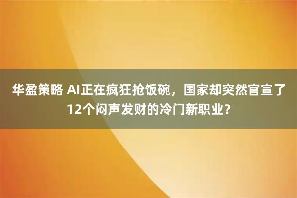 华盈策略 AI正在疯狂抢饭碗，国家却突然官宣了12个闷声发财的冷门新职业？