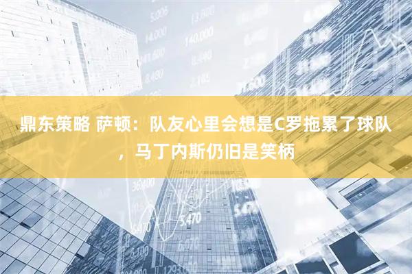 鼎东策略 萨顿:队友心里会想是C罗拖累了球队,马丁内斯仍旧是笑柄