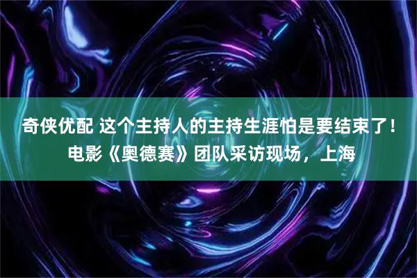 奇侠优配 这个主持人的主持生涯怕是要结束了！ 电影《奥德赛》团队采访现场，上海