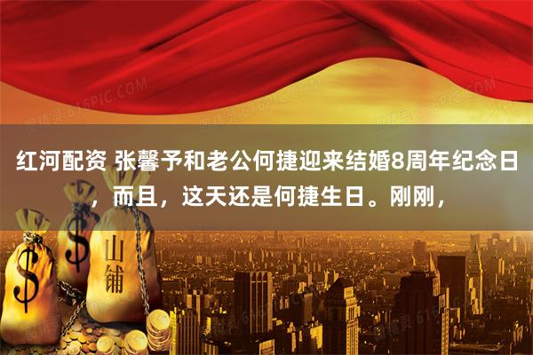 红河配资 张馨予和老公何捷迎来结婚8周年纪念日，而且，这天还是何捷生日。刚刚，